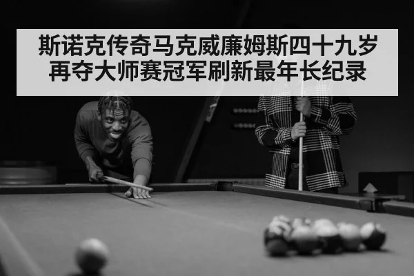 斯诺克传奇马克威廉姆斯四十九岁再夺大师赛冠军刷新最年长纪录