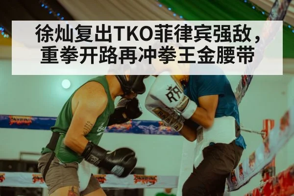 徐灿复出TKO菲律宾强敌,重拳开路再冲拳王金腰带