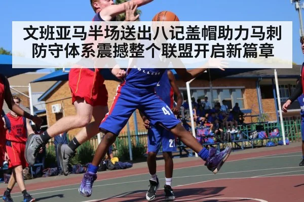 文班亚马半场送出八记盖帽助力马刺防守体系震撼整个联盟开启新篇章