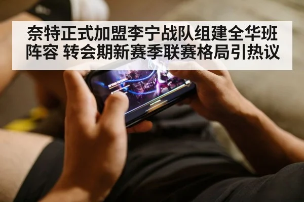 奈特正式加盟李宁战队组建全华班阵容 转会期新赛季联赛格局引热议