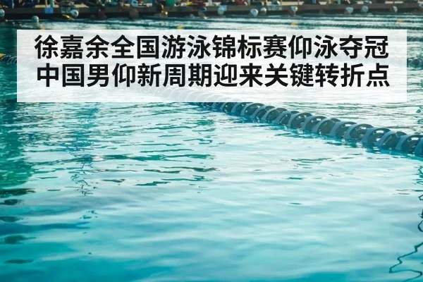 徐嘉余全国游泳锦标赛仰泳夺冠 中国男仰新周期迎来关键转折点