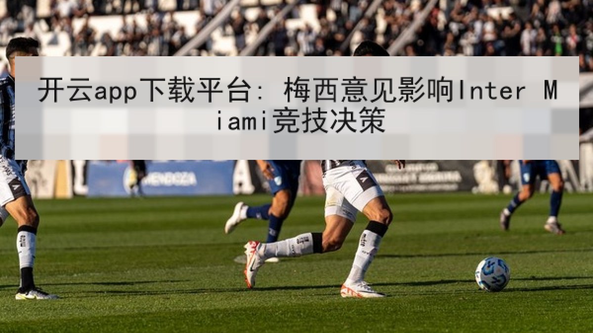 开云app下载平台: 梅西意见影响Inter Miami竞技决策