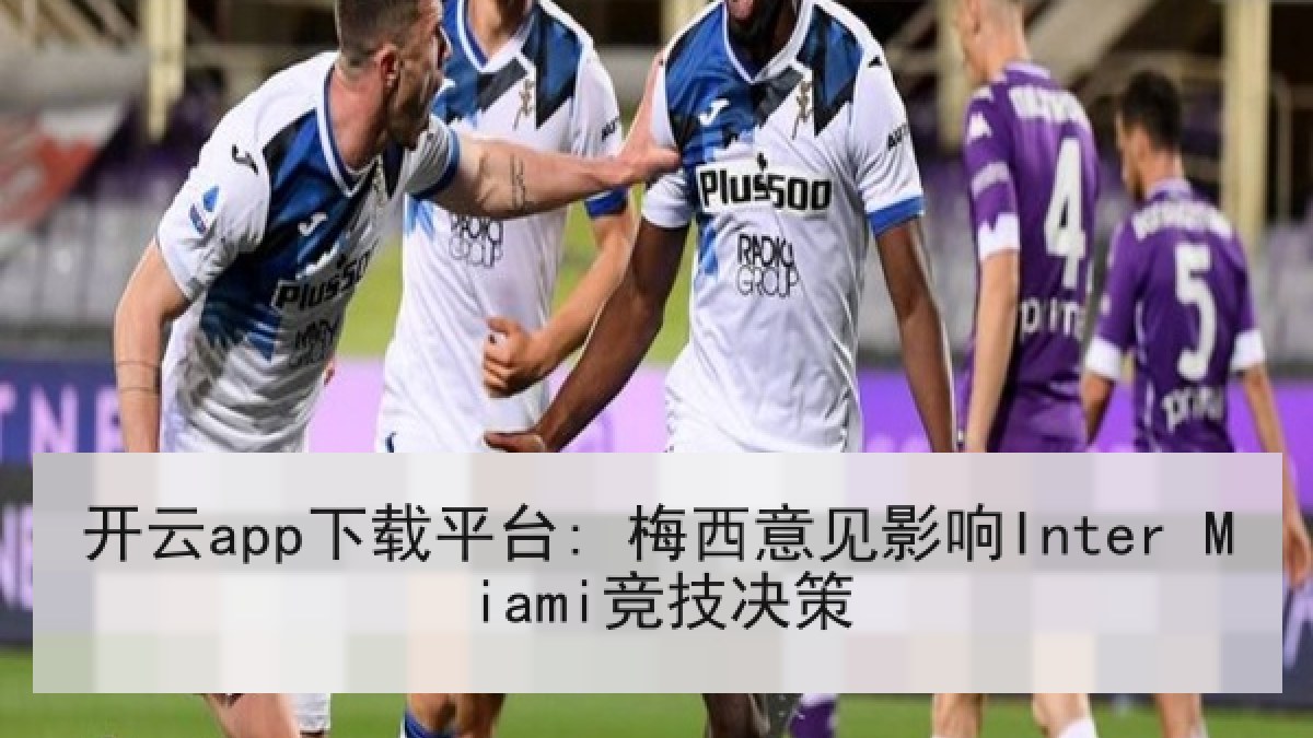 开云app下载平台: 梅西意见影响Inter Miami竞技决策